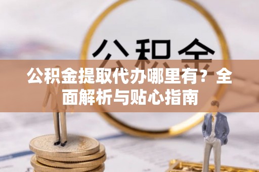 金州公积金提取代办哪里有？全面解析与贴心指南