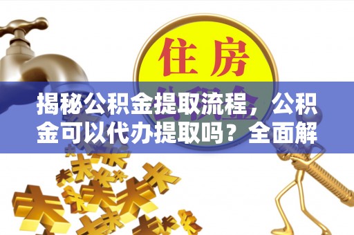 金州揭秘公积金提取流程，公积金可以代办提取吗？全面解析与实用指南