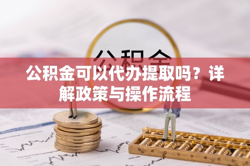 金州公积金可以代办提取吗？详解政策与操作流程