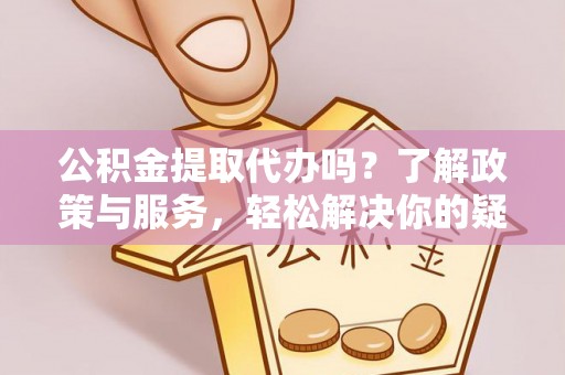 金州公积金提取代办吗？了解政策与服务，轻松解决你的疑问