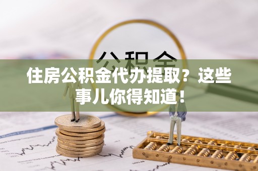 金州住房公积金代办提取？这些事儿你得知道！