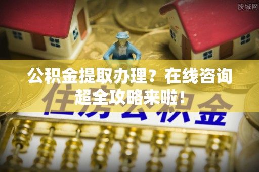 金州公积金提取办理？在线咨询超全攻略来啦！