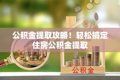 金州公积金提取攻略！轻松搞定住房公积金提取