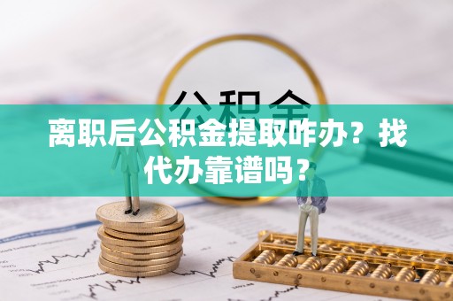 金州离职后公积金提取咋办？找代办靠谱吗？