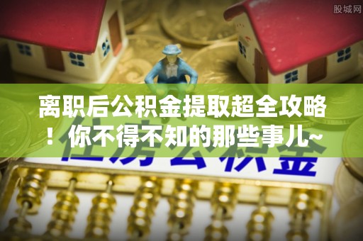 金州离职后公积金提取超全攻略！你不得不知的那些事儿~