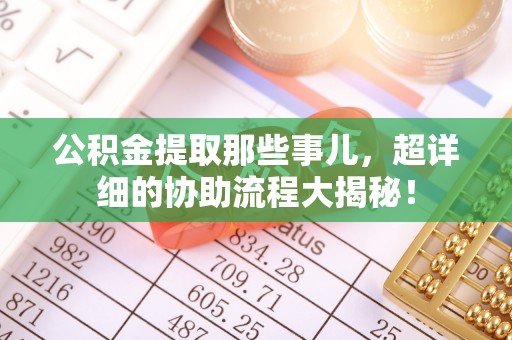 金州公积金提取那些事儿，超详细的协助流程大揭秘！