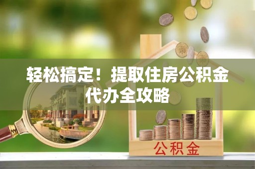 金州轻松搞定！提取住房公积金代办全攻略