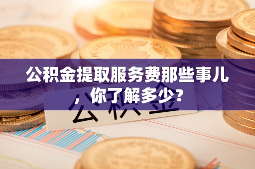 金州公积金提取服务费那些事儿，你了解多少？