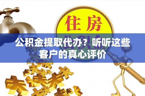 金州公积金提取代办？听听这些客户的真心评价