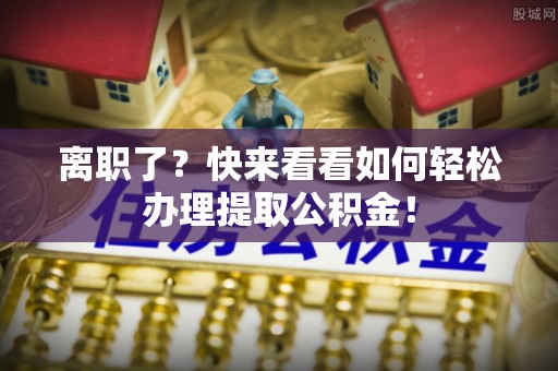 金州离职了？快来看看如何轻松办理提取公积金！