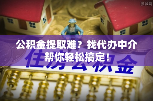 金州公积金提取难？找代办中介帮你轻松搞定！