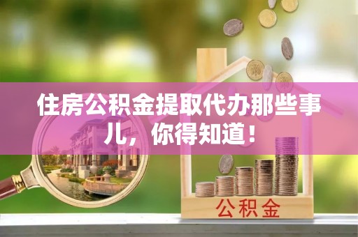 金州住房公积金提取代办那些事儿，你得知道！