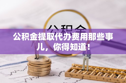 金州公积金提取代办费用那些事儿，你得知道！