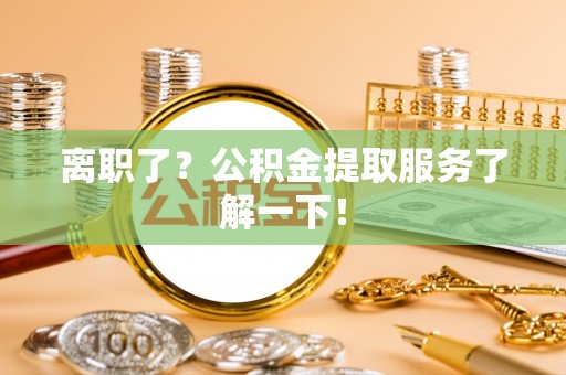 金州离职了？公积金提取服务了解一下！