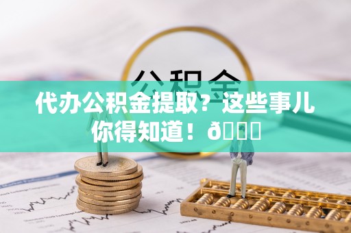 金州代办公积金提取？这些事儿你得知道！😎
