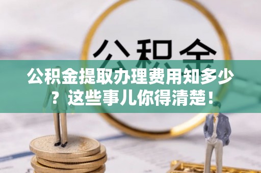 金州公积金提取办理费用知多少？这些事儿你得清楚！