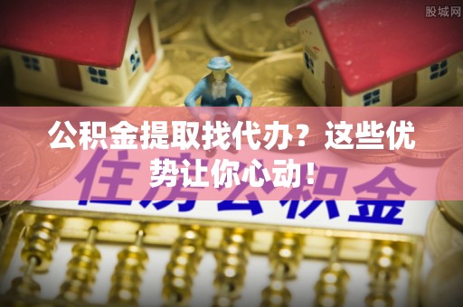 金州公积金提取找代办？这些优势让你心动！