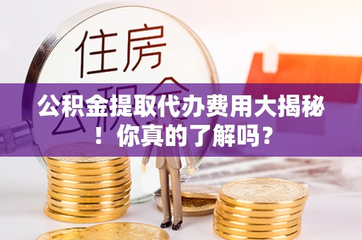 金州公积金提取代办费用大揭秘！你真的了解吗？