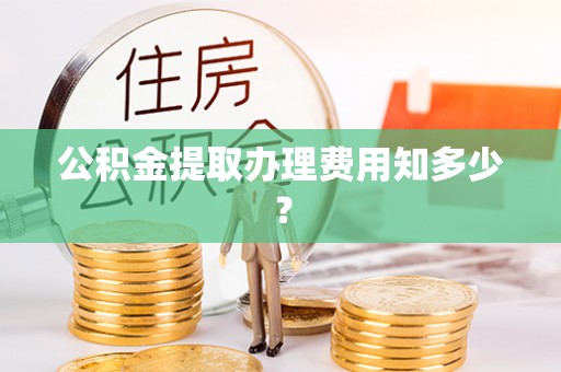 金州公积金提取办理费用知多少？