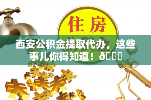 金州西安公积金提取代办，这些事儿你得知道！😎
