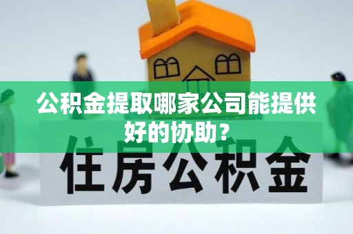 金州公积金提取哪家公司能提供好的协助？