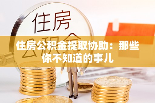 金州住房公积金提取协助：那些你不知道的事儿