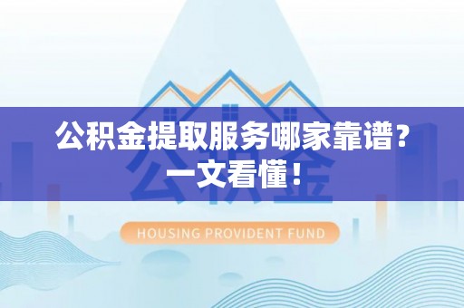 金州公积金提取服务哪家靠谱？一文看懂！