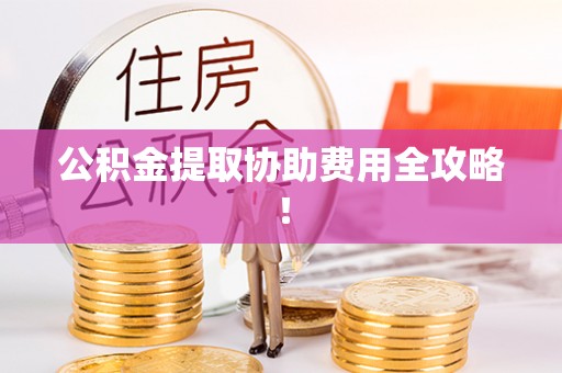 金州公积金提取协助费用全攻略！