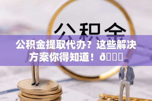 金州公积金提取代办？这些解决方案你得知道！😎
