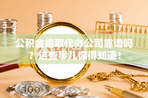 金州公积金提取代办公司靠谱吗？这些事儿你得知道！