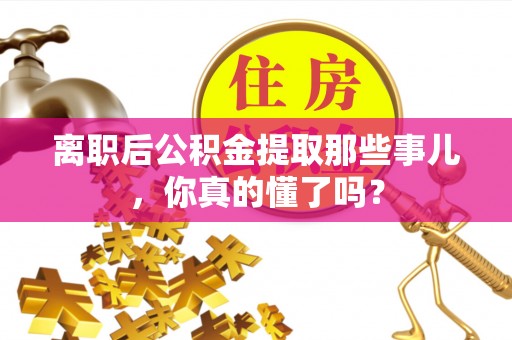 金州离职后公积金提取那些事儿，你真的懂了吗？