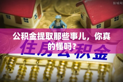 金州公积金提取那些事儿，你真的懂吗？