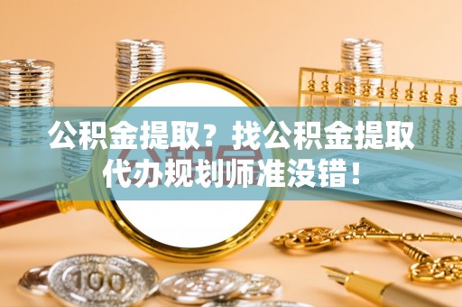 金州公积金提取？找公积金提取代办规划师准没错！