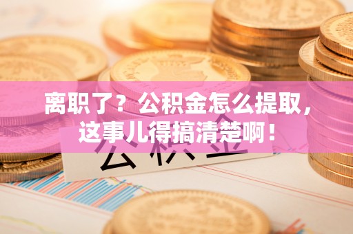 金州离职了？公积金怎么提取，这事儿得搞清楚啊！