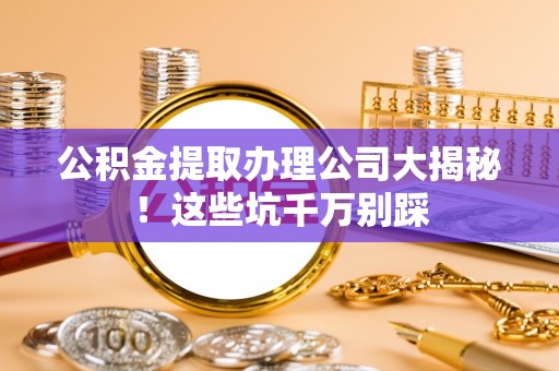 金州公积金提取办理公司大揭秘！这些坑千万别踩