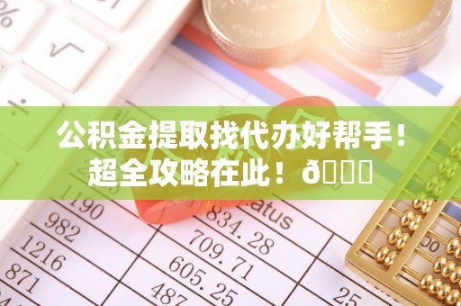 金州公积金提取找代办好帮手！超全攻略在此！😎