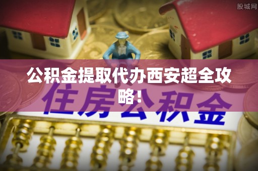 金州公积金提取代办西安超全攻略！