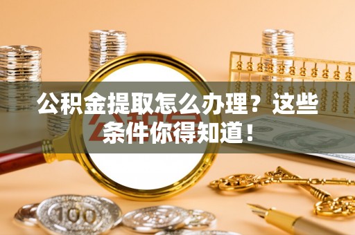 金州公积金提取怎么办理？这些条件你得知道！