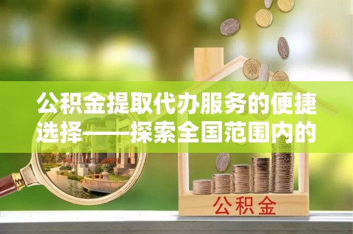 金州公积金提取代办服务的便捷选择——探索全国范围内的优质服务提供商