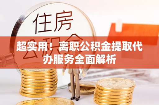 金州超实用！离职公积金提取代办服务全面解析